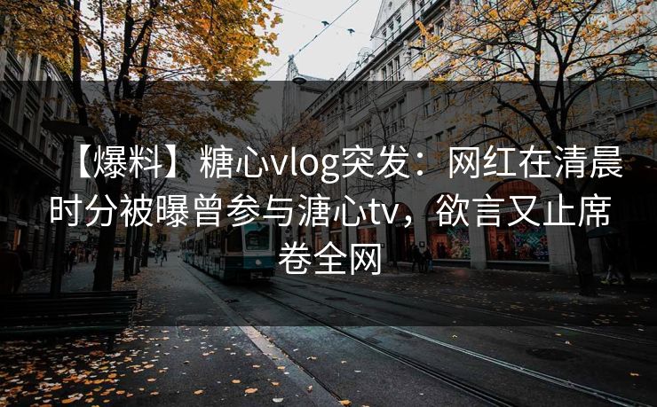 【爆料】糖心vlog突发:网红在清晨时分被曝曾参与溏心tv,欲言又止席卷全网 第1张 【爆料】糖心vlog突发:网红在清晨时分被曝曾参与溏心tv,欲言又止席卷全网 第1张